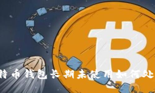 比特币钱包长期未使用如何处理？