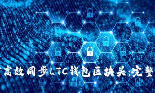 如何高效同步LTC钱包区块头：完整指南