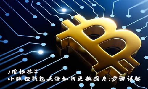 (用标签)
小狐狸钱包头像如何更换图片:步骤详解