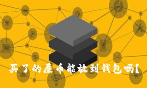 买了的屎币能放到钱包吗？