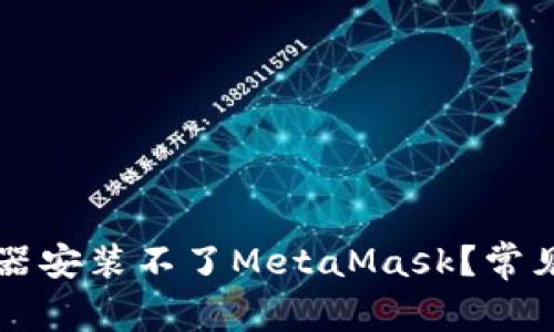 为什么我的浏览器安装不了MetaMask?常见问题与解决方案