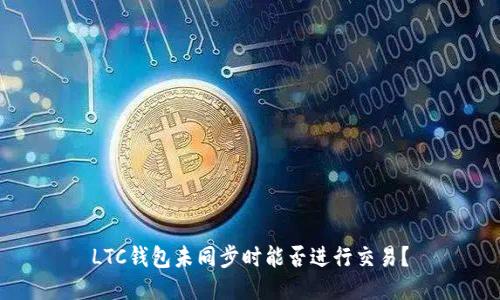 LTC钱包未同步时能否进行交易?