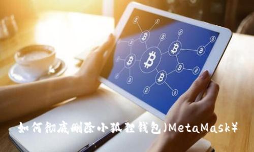 如何彻底删除小狐狸钱包(MetaMask)