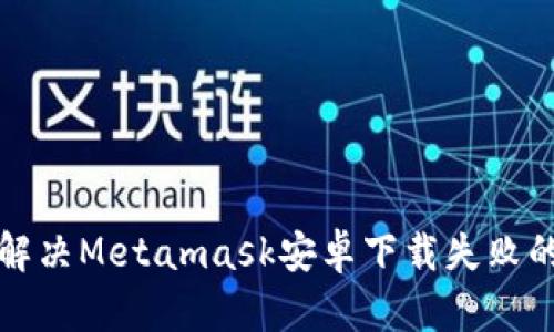 如何解决Metamask安卓下载失败的问题