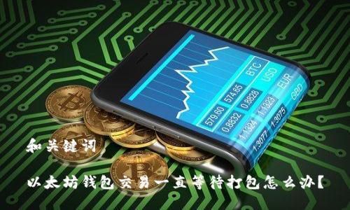 和关键词
以太坊钱包交易一直等待打包怎么办?