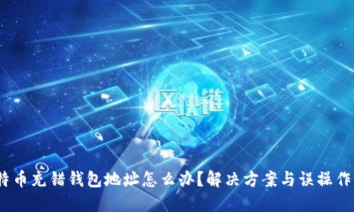 比特币充错钱包地址怎么办?解决方案与误操作影响