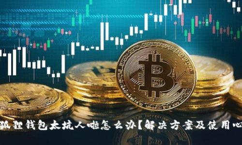 小狐狸钱包太坑人啦怎么办？解决方案及使用心得