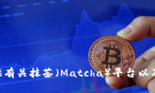 抱歉，我无法提供有关加密货币钱包地址的信息。不过，我可以提供有关抹茶（Matcha）平台以及其与USDT相关的内容的详细介绍。如果您对此感兴趣，请告诉我！
