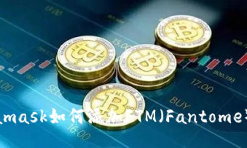 Metamask如何添加FTM（Fantome）攻略