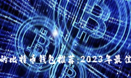 好用的比特币钱包推荐：2023年最佳选择
