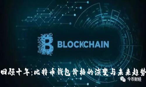 回顾十年:比特币钱包价格的演变与未来趋势
