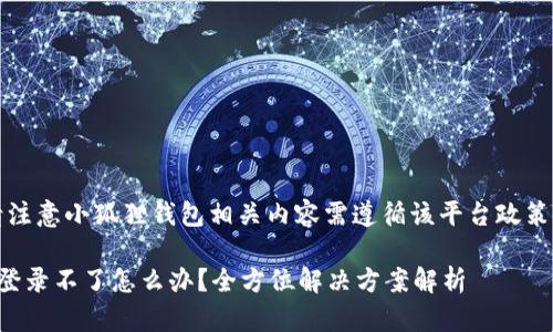 温馨提示：请注意小狐狸钱包相关内容需遵循该平台政策和法律法规。

小狐狸钱包登录不了怎么办？全方位解决方案解析