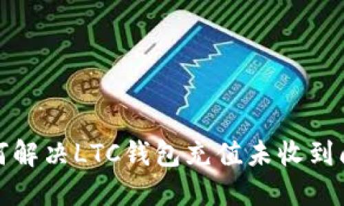 如何解决LTC钱包充值未收到问题