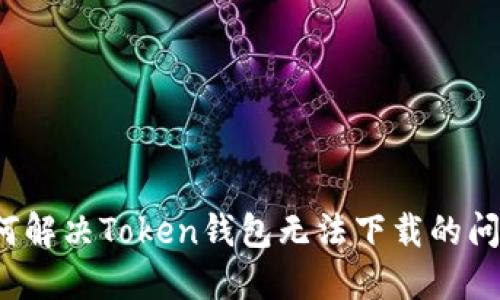 如何解决Token钱包无法下载的问题？