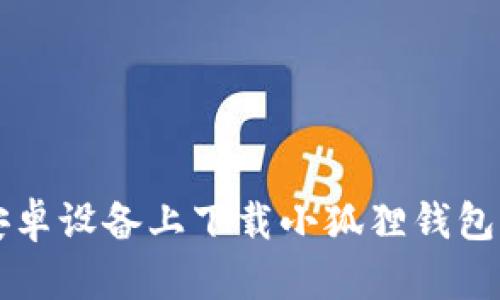 如何在安卓设备上下载小狐狸钱包钓鱼应用