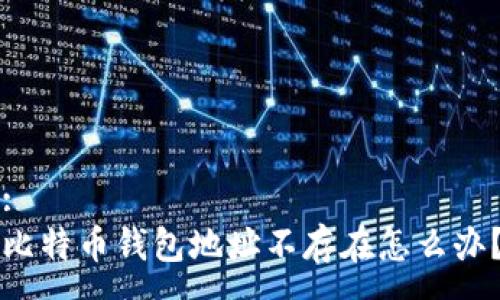 :
比特币钱包地址不存在怎么办？