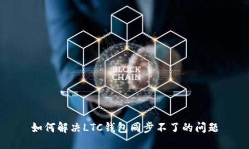 如何解决LTC钱包同步不了的问题
