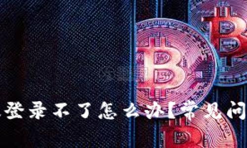 小狐狸钱包网页版登录不了怎么办？常见问题解析与解决方案