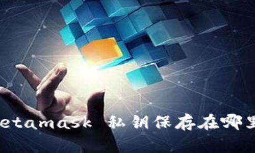 Metamask 私钥保存在哪里？