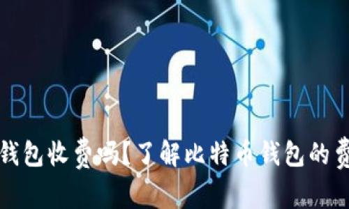比特币钱包收费吗？了解比特币钱包的费用结构