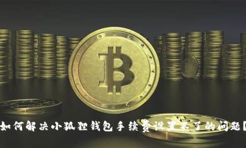 如何解决小狐狸钱包手续费设置不了的问题？