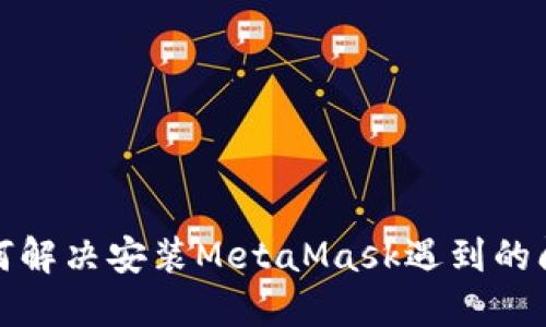 如何解决安装MetaMask遇到的问题