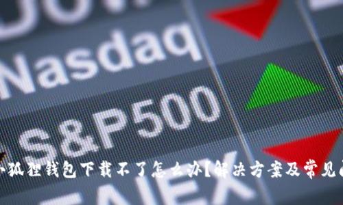 : 安卓小狐狸钱包下载不了怎么办？解决方案及常见问题解析
