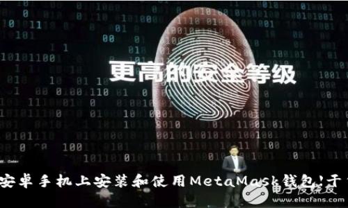 如何在安卓手机上安装和使用MetaMask钱包【干货分享】