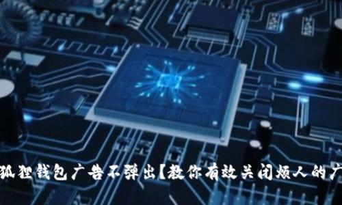小狐狸钱包广告不弹出？教你有效关闭烦人的广告