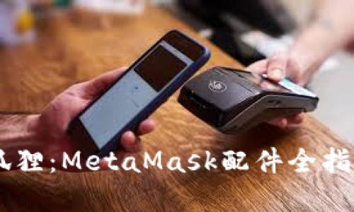 解锁区块链世界的小狐狸:MetaMask配件全指南,让你的钱包更智能!