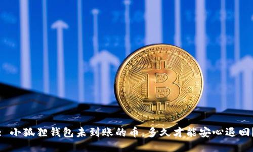 : 小狐狸钱包未到账的币，多久才能安心退回？