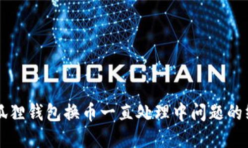 解决小狐狸钱包换币一直处理中问题的终极指南