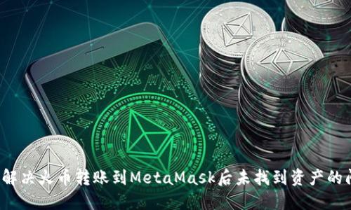 如何解决火币转账到MetaMask后未找到资产的问题？