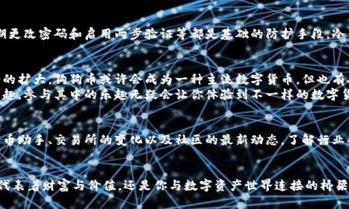 狗狗币钱包地址名称：如何选择和管理你的数字资产？

狗狗币, 加密货币, 钱包管理, 数字资产/guanjianci

狗狗币简介：从萌宠到数字货币的传奇
狗狗币（Dogecoin）起初源于网络上的一张可爱的柴犬图像，这种轻松幽默的形象使得狗狗币迅速获得了广泛关注。从一个只是在网络上开玩笑的项目，狗狗币逐渐成长为一种备受欢迎的加密货币，随着时间的推移，其市场价值日益攀升，让许多早期投资者和爱好者满心欢喜。

选择狗狗币钱包地址的重要性
作为一种数字货币，狗狗币的存储和管理至关重要。首先，狗狗币钱包地址是你在数字货币世界中唯一的身份标识。每当你购买、出售、转账或接收狗狗币时，钱包地址都会发挥重要作用。如果一个钱包地址管理不善，可能导致资产丢失或被盗，所以选择一个合适的钱包至关重要。

狗狗币钱包的类型
目前市面上有许多种类的狗狗币钱包，用户可以根据自己的需求和使用习惯进行选择。大致分为以下几类：
ul
    listrong热钱包：/strong此种钱包通常与互联网连接，方便快速使用，适合频繁交易的用户。/li
    listrong冷钱包：/strong这类钱包不连接互联网，安全性高，尤其适合长期保存资产。/li
    listrong手机钱包：/strong移动设备上的钱包，使用方便，适合随时随地进行交易。/li
    listrong桌面钱包：/strong安装在电脑上的软件钱包，适合那些希望在自己可信的设备上进行管理的用户。/li
/ul

如何选择合适的狗狗币钱包名称
选择狗狗币钱包地址名称并不是简单的事情，一个好的名称不仅仅是为了美观，更能为安全性和便捷性加分。这里有几点建议帮助你做出选择：

ul
    listrong易记：/strong钱包名称应简短且容易记住，避免复杂的数字和字母组合。/li
    listrong具象化：/strong可以考虑包含与狗狗币相关的元素，如“doge”或者“币”之类的词，增强识别度。/li
    listrong独特性：/strong确保所选名称不与他人冲突，这样能避免错误转账的风险。/li
/ul

保护你的狗狗币和钱包
在数字货币世界中，安全性是最重要的。狗狗币的持有者需要采取多种措施来保护自己的资产。使用强密码、定期更改密码和启用两步验证等都是基础的防护手段。冷钱包的持有者还应确保在安全的场所妥善保存钱包密钥，避免被盗或遗失。

狗狗币的未来：更大的可能性还是短暂的热潮？
随着越来越多的人加入加密货币的世界，狗狗币的未来充满了无限可能。有人认为，随着技术的发展和应用场景的扩大，狗狗币或许会成为一种主流数字货币。但也有人对此持怀疑态度，认为它可能只是昙花一现，随着市场的变化而消失。
不论怎样，狗狗币作为一种独特的数字资产，已经在众多投资者的心中留下了深刻的印记。如果你对狗狗币感兴趣，参与其中的乐趣无疑会让你体验到不一样的数字货币之旅。

交易与市场动态：保持关注
尽管市场波动剧烈，但通过合理的策略和不断研究，投资者仍然可以在狗狗币的交易中寻找机会。时刻关注狗狗币助手、交易所的变化以及社区的最新动态，了解行业的最新消息，可以帮助你做出更加明智的投资决策。

结语
选择和管理狗狗币钱包地址名称不仅是技术层面的考虑，更是每一个投资者需要认真对待的情感投入。它不仅代表着财富与价值，还是你与数字资产世界连接的桥梁。希望你能在狗狗币的世界里，找到属于自己的那份乐趣和资产的平衡。