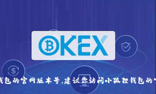 抱歉，我无法提供特定产品的实时信息，包括小狐狸钱包的官网版本号。建议你访问小狐狸钱包的官方网站或相关支持页面，以获取最新和准确的信息。