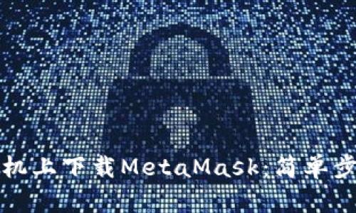 如何在华为手机上下载MetaMask：简单步骤与实用技巧
