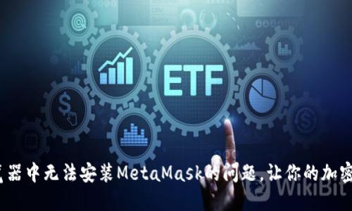 解决Firefox浏览器中无法安装MetaMask的问题，让你的加密资产管理更便捷
