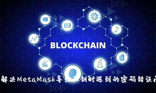 如何解决MetaMask导出私钥时遇到的密码错误问题？