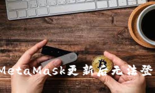 如何解决MetaMask更新后无法登录的问题？