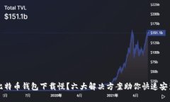 比特币钱包下载慢？六大