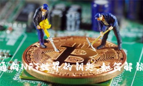 小狐狸钱包：通向NFT世界的钥匙，如何解锁无尽可能性？