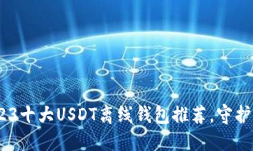 安全无忧！2023十大USDT离线钱包推荐，守护你的数字资产