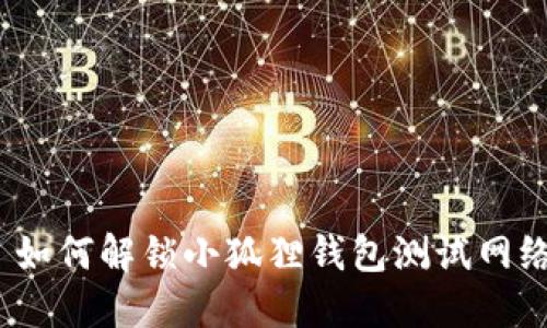 : 如何解锁小狐狸钱包测试网络?