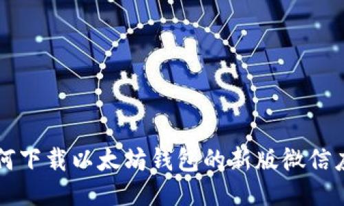 如何下载以太坊钱包的新版微信应用