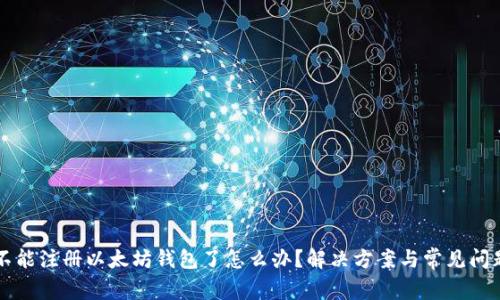 不能注册以太坊钱包了怎么办？解决方案与常见问题