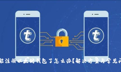 不能注册以太坊钱包了怎么办？解决方案与常见问题