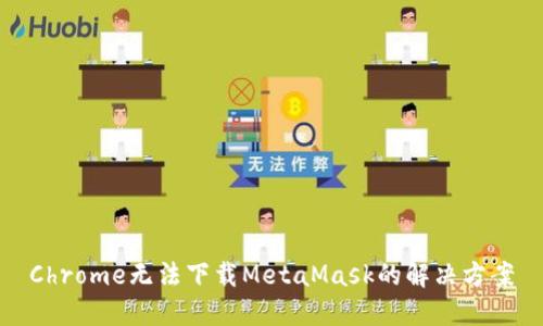 Chrome无法下载MetaMask的解决方案