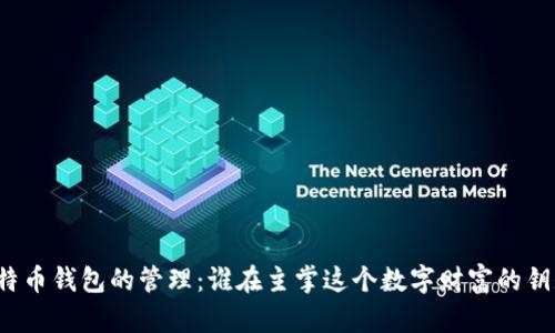 比特币钱包的管理：谁在主掌这个数字财富的钥匙？