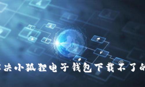 如何解决小狐狸电子钱包下载不了的问题？