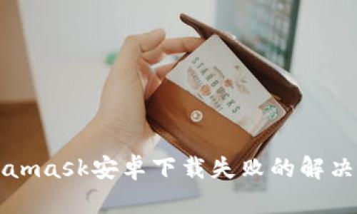 Metamask安卓下载失败的解决方案
